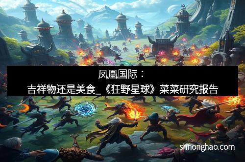 凤凰国际：吉祥物还是美食_《狂野星球》菜菜研究报告