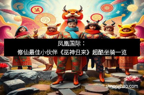 凤凰国际：修仙最佳小伙伴《巫神归来》超酷坐骑一览