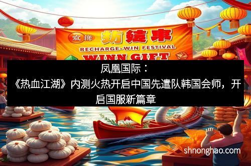 凤凰国际：《热血江湖》内测火热开启中国先遣队韩国会师，开启国服新篇章