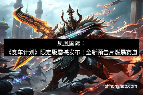 凤凰国际：《赛车计划》限定版震撼发布！全新预告片燃爆赛道